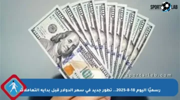 رسميًا اليوم 18-8-2025.. تطور جديد في سعر الدولار قبل بداية التعاملات